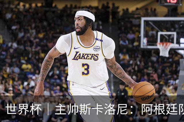 世界杯｜主帅斯卡洛尼：阿根廷队不自大也不自卑