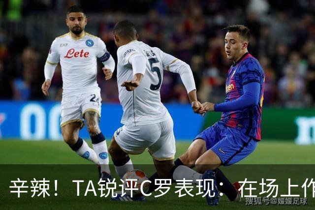 辛辣！TA锐评C罗表现：在场上作用像一缕烟；停赛缺席对球队更好