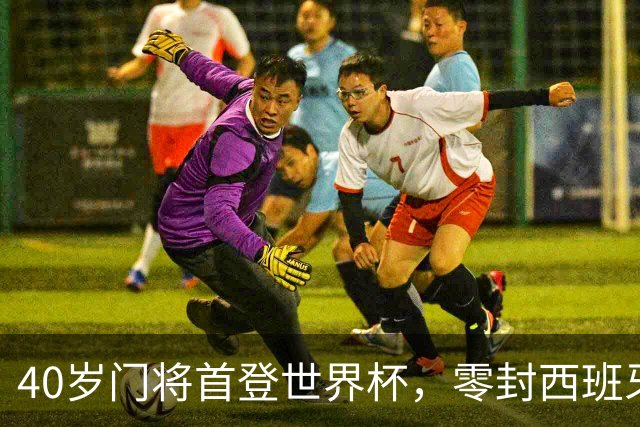 40岁门将首登世界杯，零封西班牙“一战封神”！